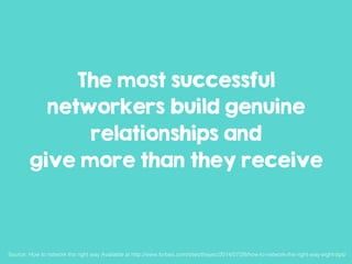 The most successful
networkers build genuine
relationships and
give more than they receive
Source: How to network the right way Available at http://www.forbes.com/sites/theyec/2014/07/28/how-to-network-the-right-way-eight-tips/!
 