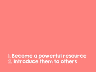 1. Become a powerful resource
2. Introduce them to others
 