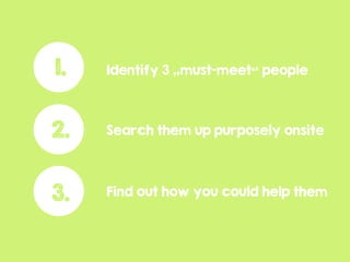 Find out how you could help them
1. Identify 3 „must-meet“ people
Search them up purposely onsite2.
3.
 