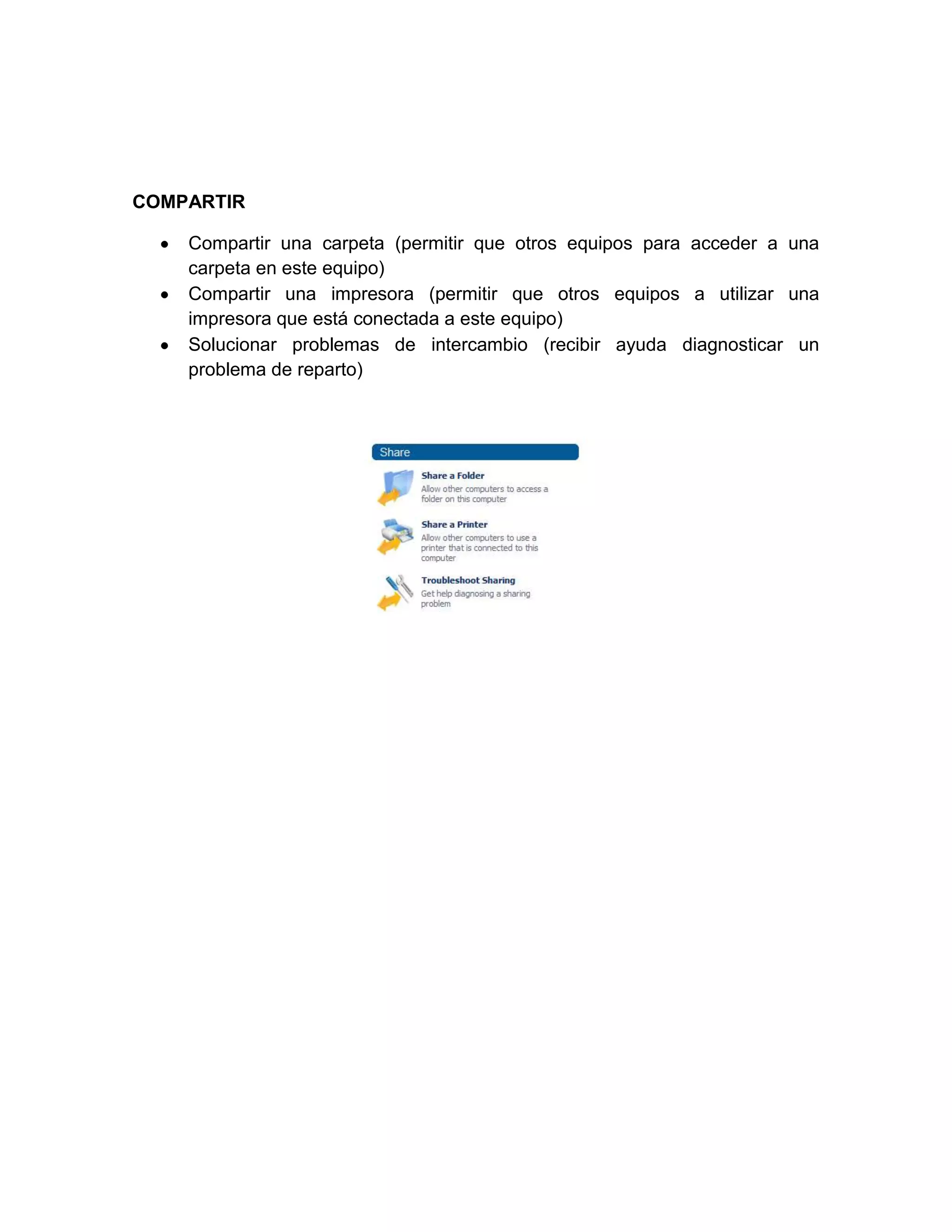 COMPARTIR

    Compartir una carpeta (permitir que otros equipos para acceder a una
    carpeta en este equipo)
    Compartir una impresora (permitir que otros equipos a utilizar una
    impresora que está conectada a este equipo)
    Solucionar problemas de intercambio (recibir ayuda diagnosticar un
    problema de reparto)
 