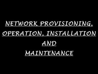 NETWORK PROVISIONING,
OPERATION, INSTALLATION
AND
MAINTENANCE
 