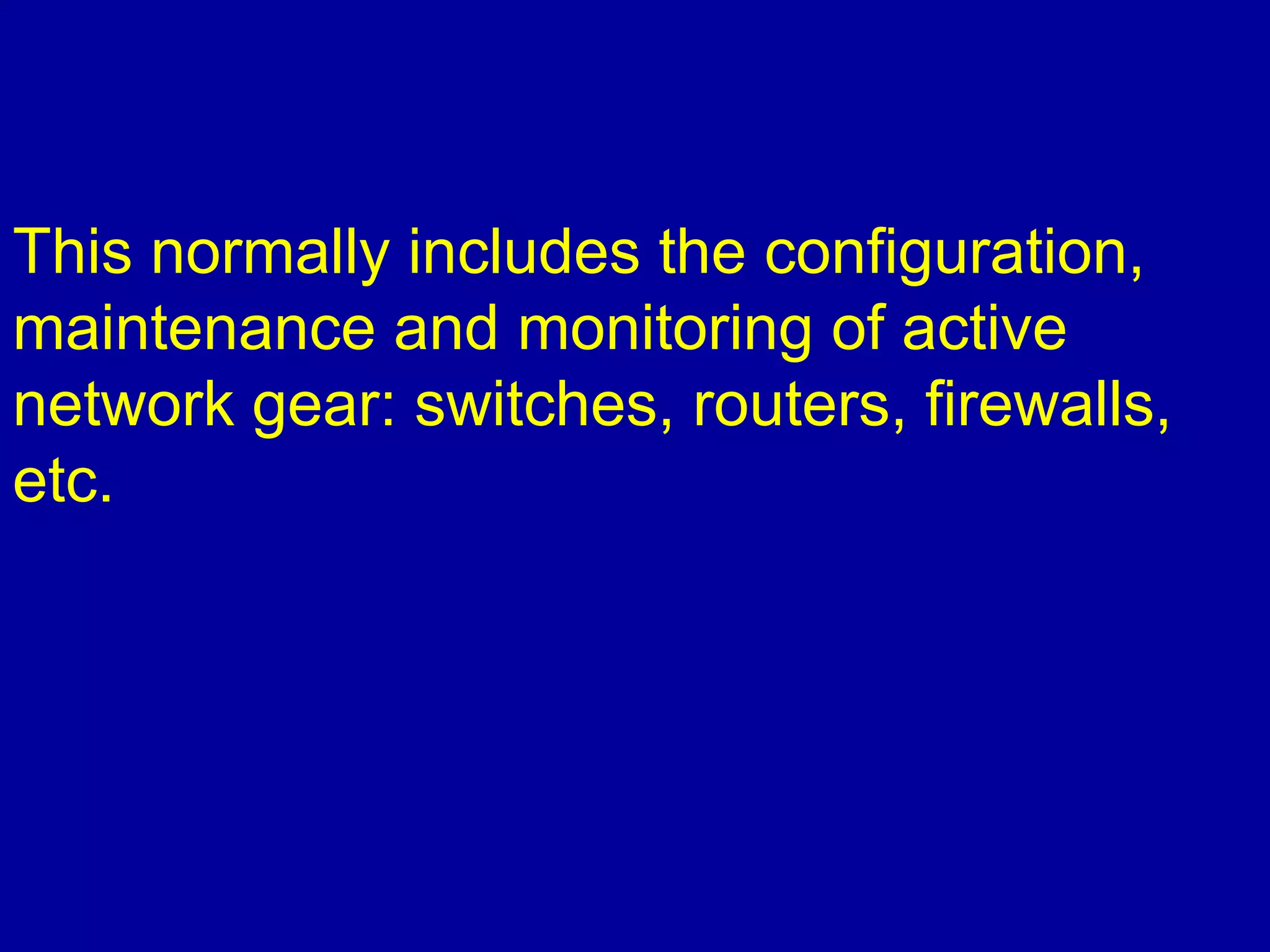 This normally includes the configuration,
maintenance and monitoring of active
network gear: switches, routers, firewalls,
etc.
 