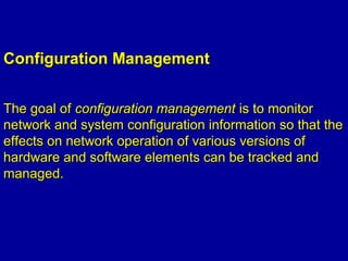 Configuration ManagementConfiguration Management
The goal ofThe goal of configuration managementconfiguration management is to monitoris to monitor
network and system configuration information so that thenetwork and system configuration information so that the
effects on network operation of various versions ofeffects on network operation of various versions of
hardware and software elements can be tracked andhardware and software elements can be tracked and
managed.managed.
 
