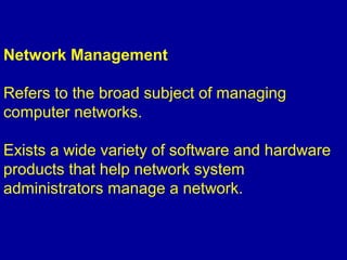 Network Management
Refers to the broad subject of managing
computer networks.
Exists a wide variety of software and hardware
products that help network system
administrators manage a network.
 