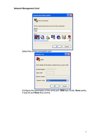 Network Management Card
7
Select the correct connection port.
Configure the parameters of the serial port: 9600 bps, 8 bits, None parity,
1 stop bit and None flow control.
 