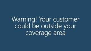 Warning! Your customer
could be outside your
coverage area
 