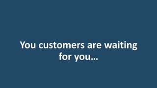 You customers are waiting
for you…
 