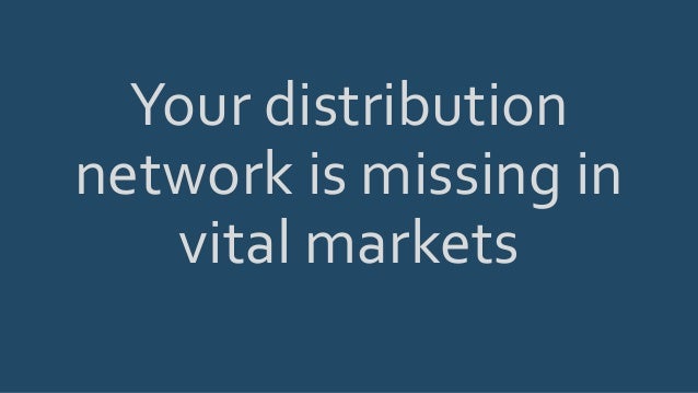 Your distribution
network is missing in
vital markets
 