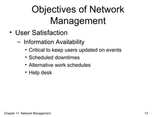 Objectives of Network
Management
• User Satisfaction
– Information Availability
• Critical to keep users updated on events
• Scheduled downtimes
• Alternative work schedules
• Help desk
Chapter 11: Network Management 13
 