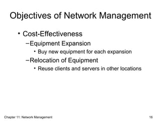 Objectives of Network Management
• Cost-Effectiveness
–Equipment Expansion
• Buy new equipment for each expansion
–Relocation of Equipment
• Reuse clients and servers in other locations
Chapter 11: Network Management 16
 