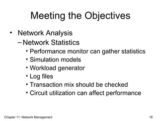 Meeting the Objectives
• Network Analysis
–Network Statistics
• Performance monitor can gather statistics
• Simulation models
• Workload generator
• Log files
• Transaction mix should be checked
• Circuit utilization can affect performance
Chapter 11: Network Management 18
 