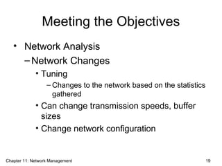 Meeting the Objectives
• Network Analysis
–Network Changes
• Tuning
– Changes to the network based on the statistics
gathered
• Can change transmission speeds, buffer
sizes
• Change network configuration
Chapter 11: Network Management 19
 