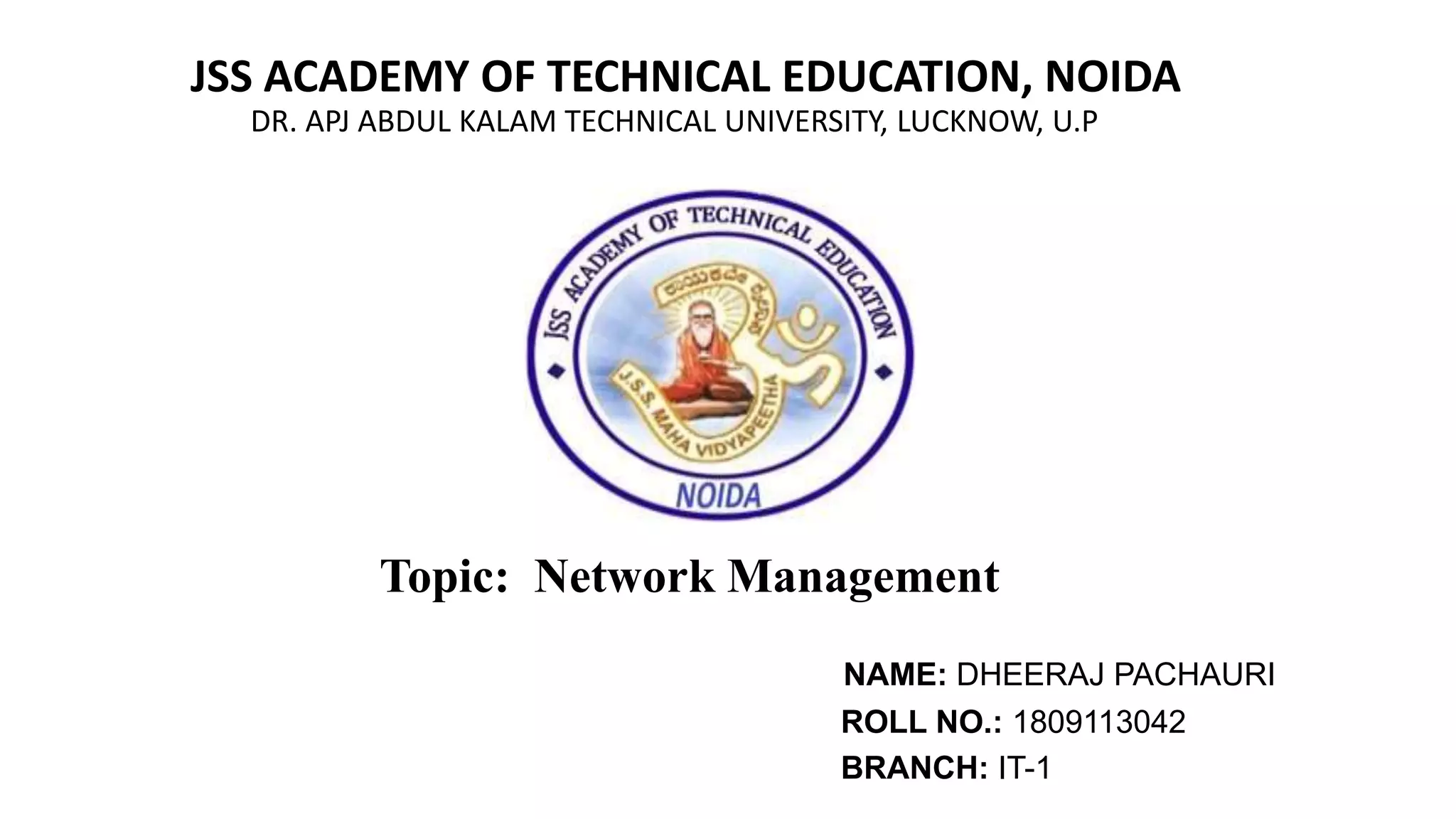 JSS ACADEMY OF TECHNICAL EDUCATION, NOIDA
DR. APJ ABDUL KALAM TECHNICAL UNIVERSITY, LUCKNOW, U.P
NAME: DHEERAJ PACHAURI
ROLL NO.: 1809113042
BRANCH: IT-1
Topic: Network Management
 