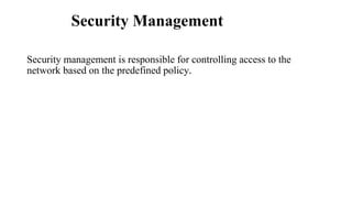 Security Management
Security management is responsible for controlling access to the
network based on the predefined policy.
 