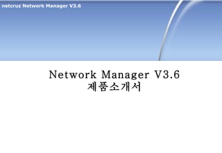 Network Manager V3.6 제품소개서 netcruz Network Manager V3.6 
