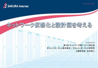 2015年08月27日
第1回 ネットワーク図について語る会
さくらインターネット株式会社 / さくらインターネット研究所
上級研究員 松本直人
 