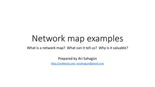 Network map examples
What is a network map? What can it tell us? Why is it valuable?
Prepared by Ari Sahagún
http://arilikeairy.org, arisahagun@gmail.com
 