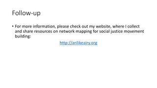 Follow-up
• For more information, please check out my website, where I collect
and share resources on network mapping for social justice movement
building:
http://arilikeairy.org
 