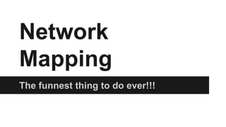 Network 
Mapping 
The funnest thing to do ever!!! 
 