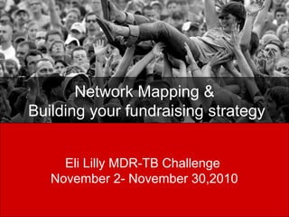 Network Mapping &
Building your fundraising strategy
Eli Lilly MDR-TB Challenge
November 2- November 30,2010
 