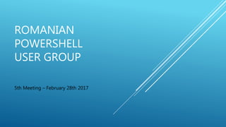 ROMANIAN
POWERSHELL
USER GROUP
5th Meeting – February 28th 2017
 