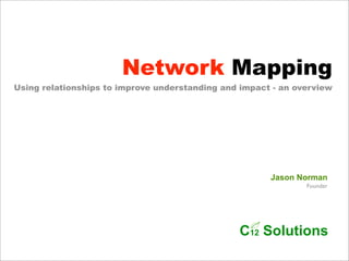 Network Mapping
Using relationships to improve understanding and impact - an overview




                                                       Jason Norman
                                                               Founder




                                                   !




                                                C12 Solutions
 