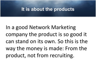 It is about the products


In a good Network Marketing
company the product is so good it
can stand on its own. So this is the
way the money is made: From the
product, not from recruiting.
 