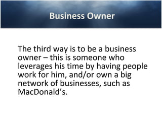 Business Owner


The third way is to be a business
owner – this is someone who
leverages his time by having people
work for him, and/or own a big
network of businesses, such as
MacDonald’s.
 