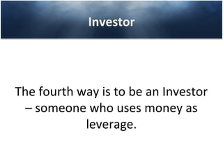 Investor




The fourth way is to be an Investor
  – someone who uses money as
            leverage.
 