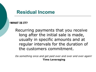Residual Income <ul><li>Recurring payments that you receive long after the initial sale is made, usually in specific amoun...