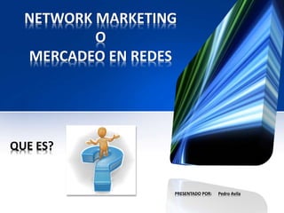 NETWORK MARKETING 
O 
MERCADEO EN REDES 
QUE ES? 
PRESENTADO POR: Pedro Avila 
 
