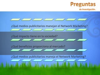¿Qué medios publicitarios manejan el Network Marketing?
¿Qué impacto tiene en la sociedad?
¿Qué beneficios proporciona al mercado?
¿Qué medios publicitarios maneja el Network Marketing?
 