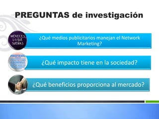 ¿Qué medios publicitarios manejan el Network
Marketing?
¿Qué impacto tiene en la sociedad?
¿Qué beneficios proporciona al mercado?
PREGUNTAS de investigación
 