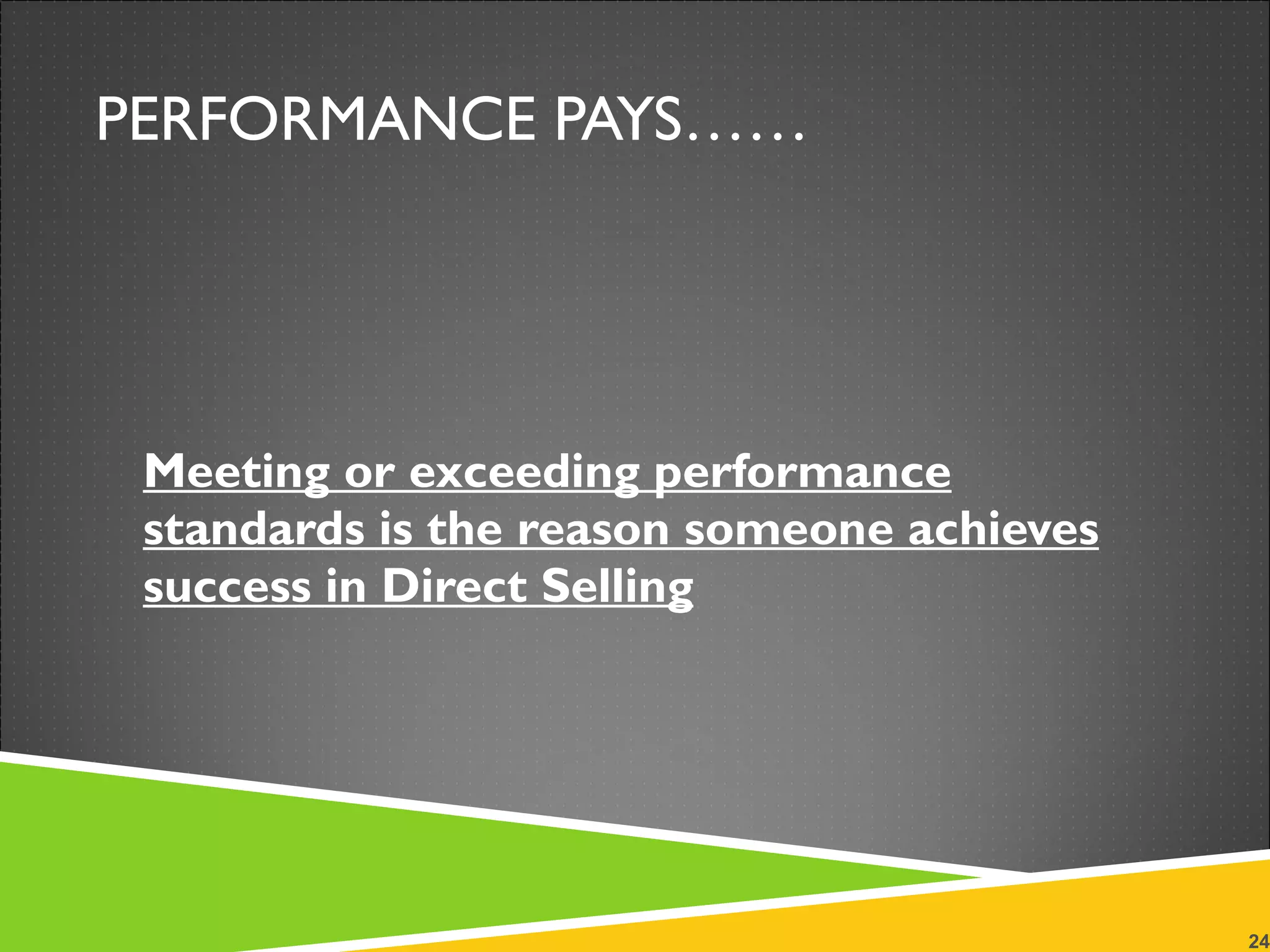 PERFORMANCE PAYS…… Meeting or exceeding performance standards is the reason someone achieves success in Direct Selling 