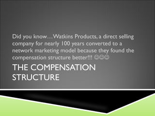THE COMPENSATION STRUCTURE Did you know…Watkins Products, a direct selling company for nearly 100 years converted to a network marketing model because they found the compensation structure better!!!   