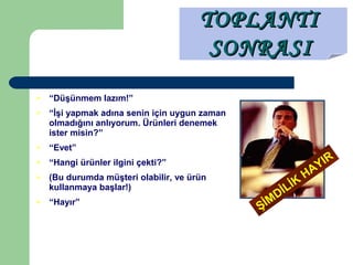  “Düşünmem lazım!”
 “İşi yapmak adına senin için uygun zaman
olmadığını anlıyorum. Ürünleri denemek
ister misin?”
 “Evet”
 “Hangi ürünler ilgini çekti?”
 (Bu durumda müşteri olabilir, ve ürün
kullanmaya başlar!)
 “Hayır”
TOPLANTITOPLANTI
SONRASISONRASI
ŞİMDİLİK
HAYIR
 