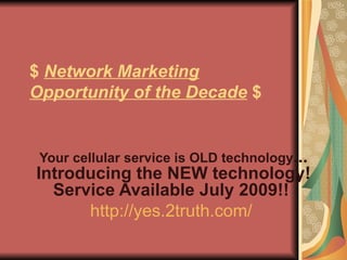 $  Network Marketing Opportunity of the Decade  $ Your cellular service is OLD technology ... Introducing the NEW technology! Service Available July 2009!!   http://yes.2truth.com/   