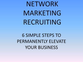 NETWORK
  MARKETING
  RECRUITING
  6 SIMPLE STEPS TO
PERMANENTLY ELEVATE
    YOUR BUSINESS
 