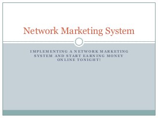 Network Marketing System

 IMPLEMENTING A NETWORK MARKETING
  SYSTEM AND START EARNING MONEY
          ONLINE TONIGHT!
 