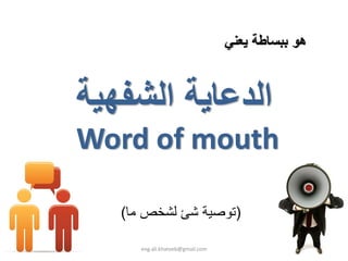 ‫هﻮ ﺑﺒﺴﺎﻃﺔ ﻳﻌﻨﻲ‬



‫اﻟﺪﻋﺎﻳﺔ اﻟﺸﻔﻬﻴﺔ‬
‫ ‪Word of mouth‬‬

   ‫)ﺗﻮﺻﻴﺔ ﺷﺊ ﻟﺸﺨﺺ ﻣﺎ(‬

      ‫‪eng.ali.khateeb@gmail.com‬‬
 