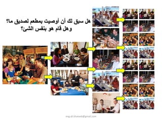 ‫هﻞ ﺳﺒﻖ ﻟﻚ أن أوﺻﻴﺖ ﺑﻤﻄﻌﻢ ﻟﺼﺪﻳﻖ ﻣﺎ؟‬
      ‫وهﻞ ﻗﺎم هﻮ ﺑﻨﻔﺲ اﻟﺸﺊ؟‬




                       ‫‪eng.ali.khateeb@gmail.com‬‬
 