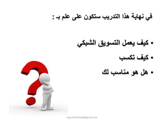 ‫ﻓﻲ ﻧﻬﺎﻳﺔ هﺬا اﻟﺘﺪرﻳﺐ ﺳﺘﻜﻮن ﻋﻠﻰ ﻋﻠﻢ ﺑـ :‬


             ‫• آﻴﻒ ﻳﻌﻤﻞ اﻟﺘﺴﻮﻳﻖ اﻟﺸﺒﻜﻲ‬
                                      ‫• آﻴﻒ ﺗﻜﺴﺐ‬
                                 ‫• هﻞ هﻮ ﻣﻨﺎﺳﺐ ﻟﻚ‬




     ‫‪eng.ali.khateeb@gmail.com‬‬
 