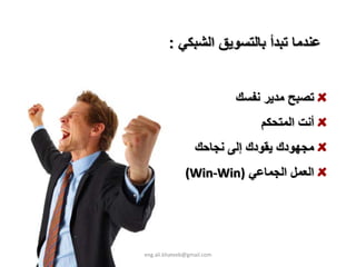 ‫ﻋﻨﺪﻣﺎ ﺗﺒﺪأ ﺑﺎﻟﺘﺴﻮﻳﻖ اﻟﺸﺒﻜﻲ :‬


                            ‫ﺗﺼﺒﺢ ﻣﺪﻳﺮ ﻧﻔﺴﻚ‬
                                ‫أﻧﺖ اﻟﻤﺘﺤﻜﻢ‬
                  ‫ﻣﺠﻬﻮدك ﻳﻘﻮدك إﻟﻰ ﻧﺠﺎﺣﻚ‬
               ‫اﻟﻌﻤﻞ اﻟﺠﻤﺎﻋﻲ )‪(Win‐Win‬‬




‫‪eng.ali.khateeb@gmail.com‬‬
 