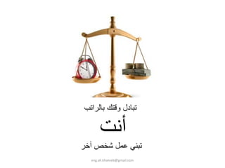 ‫ﺗﺒﺎدل وﻗﺘﻚ ﺑﺎﻟﺮاﺗﺐ‬

       ‫أﻧﺖ‬
‫ﺗﺒﻨﻲ ﻋﻤﻞ ﺷﺨﺺ ﺁﺧﺮ‬
  ‫‪eng.ali.khateeb@gmail.com‬‬
 