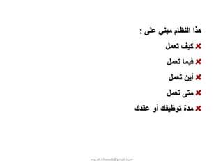 ‫هﺬا اﻟﻨﻈﺎم ﻣﺒﻨﻲ ﻋﻠﻰ :‬
                                     ‫آﻴﻒ ﺗﻌﻤﻞ‬
                                      ‫ﻓﻴﻤﺎ ﺗﻌﻤﻞ‬
                                      ‫أﻳﻦ ﺗﻌﻤﻞ‬
                                      ‫ﻣﺘﻰ ﺗﻌﻤﻞ‬
                            ‫ﻣﺪة ﺗﻮﻇﻴﻔﻚ أو ﻋﻘﺪك‬




‫‪eng.ali.khateeb@gmail.com‬‬
 