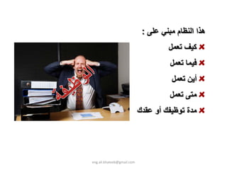 ‫هﺬا اﻟﻨﻈﺎم ﻣﺒﻨﻲ ﻋﻠﻰ :‬
                                     ‫آﻴﻒ ﺗﻌﻤﻞ‬
                                      ‫ﻓﻴﻤﺎ ﺗﻌﻤﻞ‬
                                      ‫أﻳﻦ ﺗﻌﻤﻞ‬
                                      ‫ﻣﺘﻰ ﺗﻌﻤﻞ‬
                            ‫ﻣﺪة ﺗﻮﻇﻴﻔﻚ أو ﻋﻘﺪك‬




‫‪eng.ali.khateeb@gmail.com‬‬
 