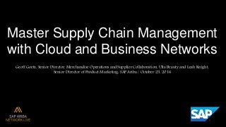 Master Supply Chain Management
with Cloud and Business Networks
Geoff Goetz, Senior Director, Merchandise Operations and Supplier Collaboration, Ulta Beauty and Leah Knight,
Senior Director of Product Marketing, SAP Ariba / October 25, 2016
 