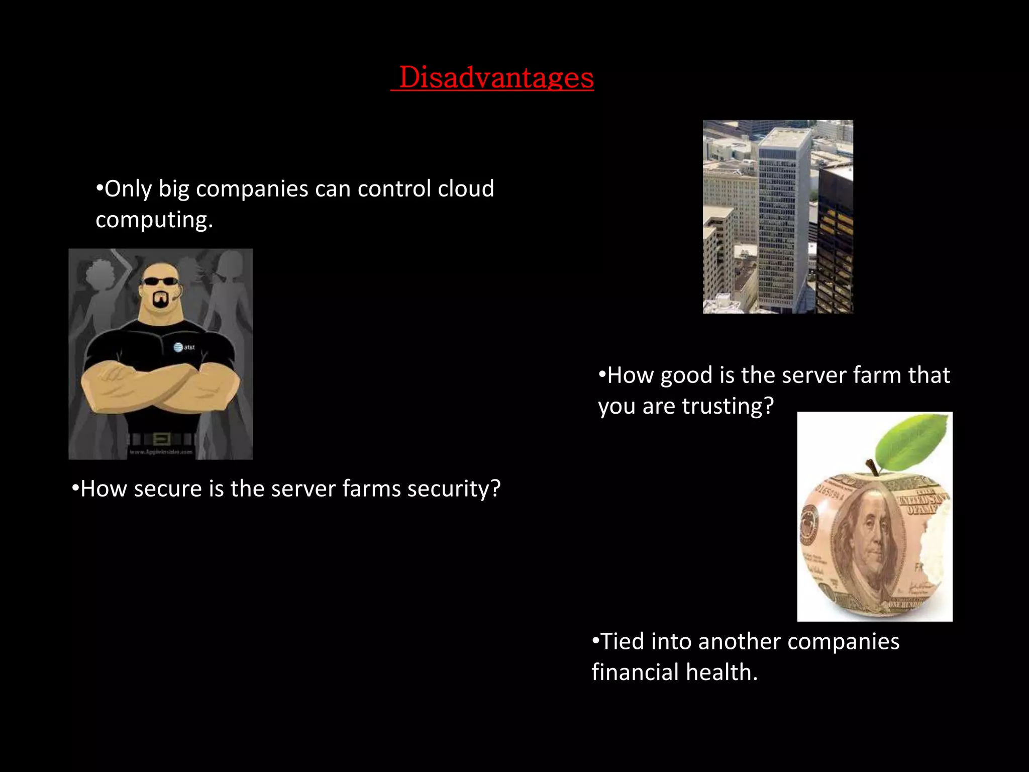 Disadvantages
•Only big companies can control cloud
computing.
•How good is the server farm that
you are trusting?
•How secure is the server farms security?
•Tied into another companies
financial health.
 