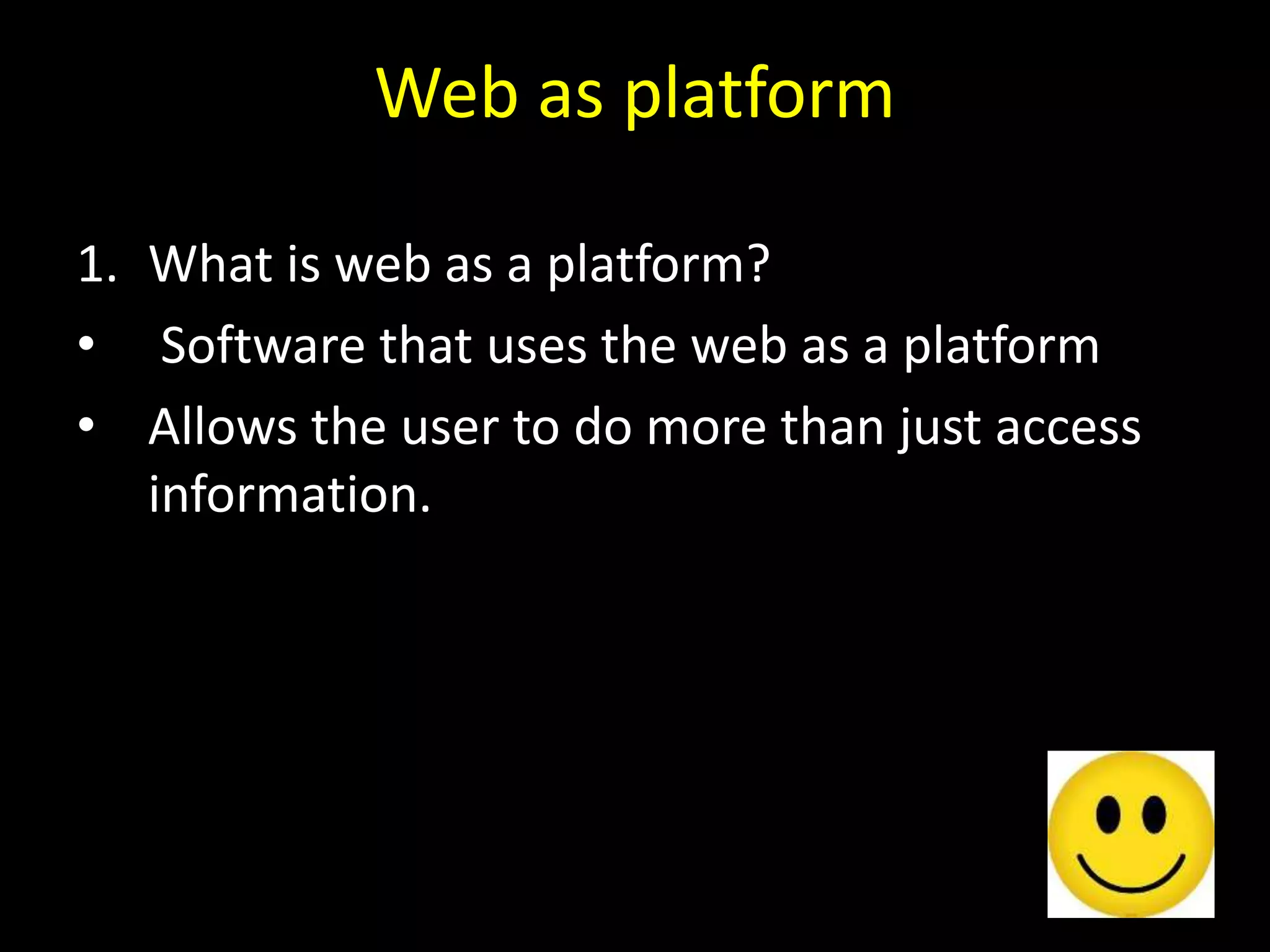 Web as platform
1. What is web as a platform?
• Software that uses the web as a platform
• Allows the user to do more than just access
information.
 