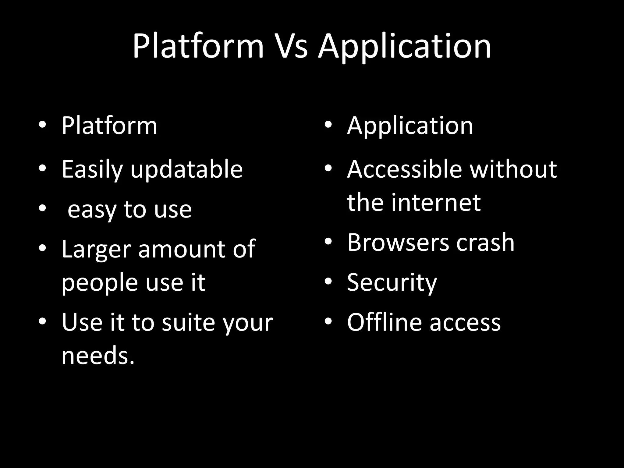 Platform Vs Application
• Platform
• Easily updatable
• easy to use
• Larger amount of
people use it
• Use it to suite your
needs.
• Application
• Accessible without
the internet
• Browsers crash
• Security
• Offline access
 